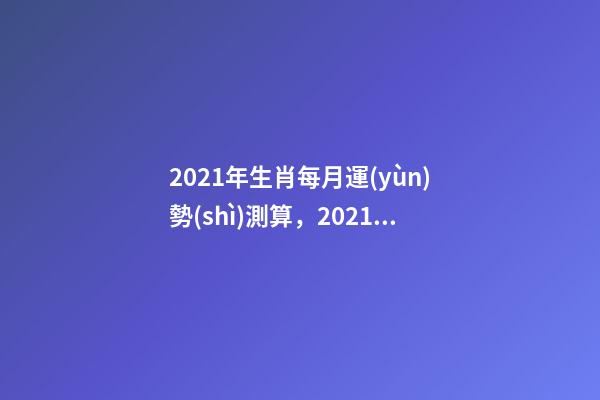 2021年生肖每月運(yùn)勢(shì)測算，2021年12生肖每月運(yùn)勢(shì)詳解 2021下半年運(yùn)勢(shì)測算，十二生肖運(yùn)程2021年運(yùn)勢(shì)每月運(yùn)程-第1張-觀點(diǎn)-玄機(jī)派